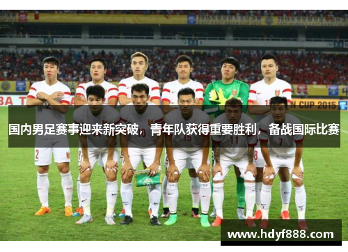 国内男足赛事迎来新突破，青年队获得重要胜利，备战国际比赛