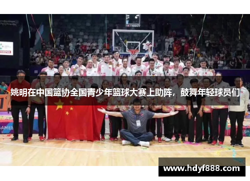 姚明在中国篮协全国青少年篮球大赛上助阵，鼓舞年轻球员们