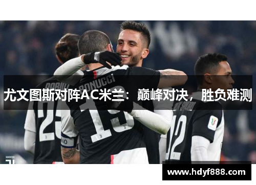 尤文图斯对阵AC米兰：巅峰对决，胜负难测