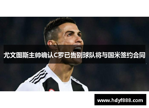 尤文图斯主帅确认C罗已告别球队将与国米签约合同